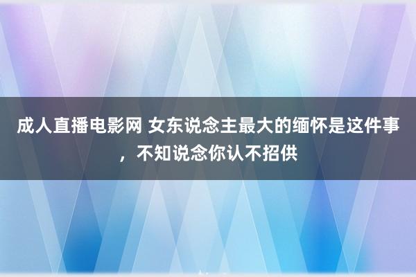 成人直播电影网 女东说念主最大的缅怀是这件事，不知说念你认不招供