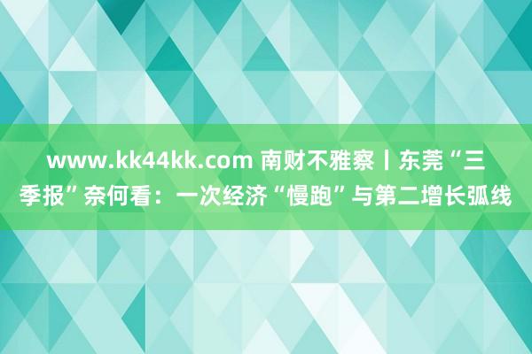 www.kk44kk.com 南财不雅察丨东莞“三季报”奈何看：一次经济“慢跑”与第二增长弧线