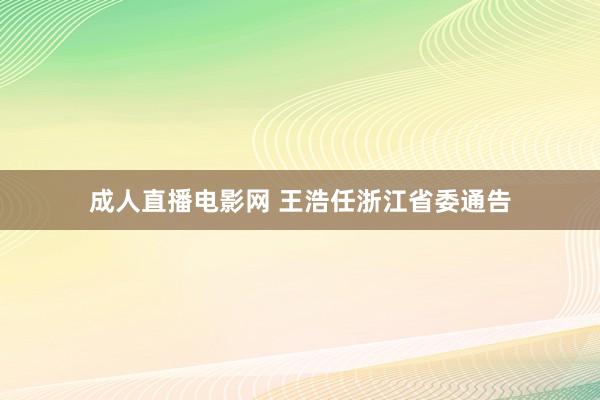 成人直播电影网 王浩任浙江省委通告