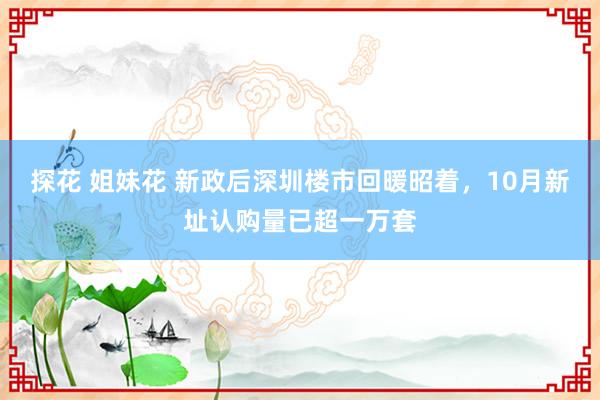 探花 姐妹花 新政后深圳楼市回暖昭着，10月新址认购量已超一万套