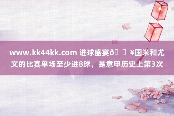 www.kk44kk.com 进球盛宴🔥国米和尤文的比赛单场至少进8球，是意甲历史上第3次