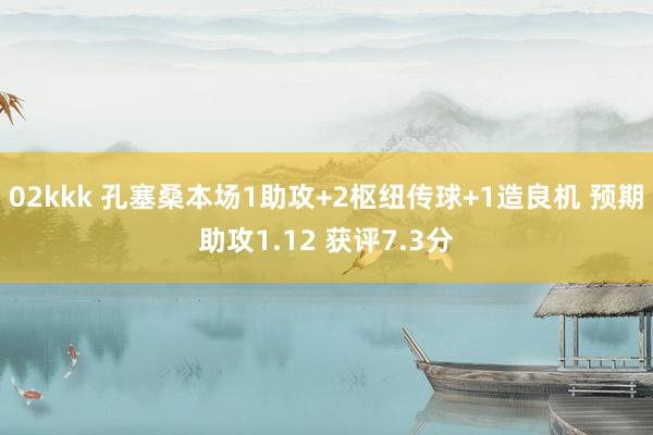 02kkk 孔塞桑本场1助攻+2枢纽传球+1造良机 预期助攻1.12 获评7.3分