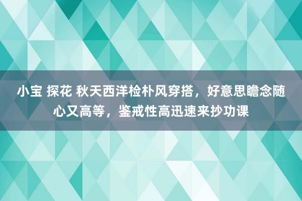 小宝 探花 秋天西洋检朴风穿搭，好意思瞻念随心又高等，鉴戒性高迅速来抄功课