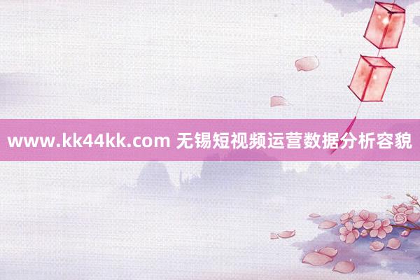 www.kk44kk.com 无锡短视频运营数据分析容貌