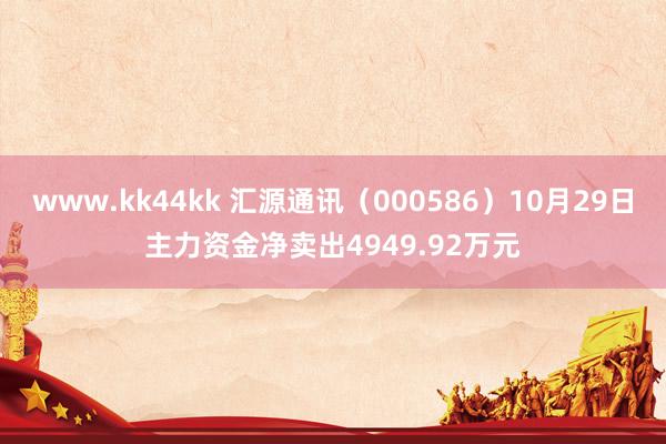 www.kk44kk 汇源通讯（000586）10月29日主力资金净卖出4949.92万元