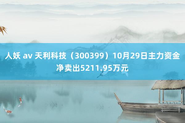 人妖 av 天利科技（300399）10月29日主力资金净卖出5211.95万元