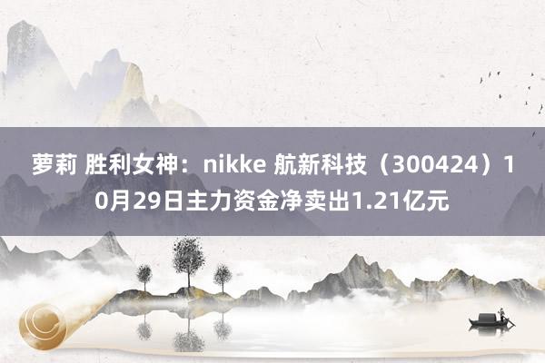 萝莉 胜利女神：nikke 航新科技（300424）10月29日主力资金净卖出1.21亿元