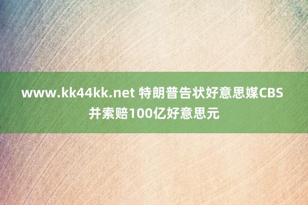 www.kk44kk.net 特朗普告状好意思媒CBS 并索赔100亿好意思元