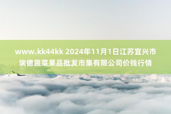 www.kk44kk 2024年11月1日江苏宜兴市瑞德蔬菜果品批发市集有限公司价钱行情