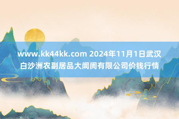 www.kk44kk.com 2024年11月1日武汉白沙洲农副居品大阛阓有限公司价钱行情