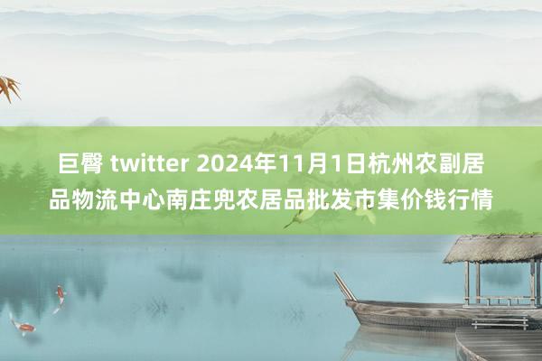 巨臀 twitter 2024年11月1日杭州农副居品物流中心南庄兜农居品批发市集价钱行情