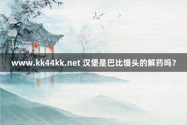 www.kk44kk.net 汉堡是巴比馒头的解药吗？