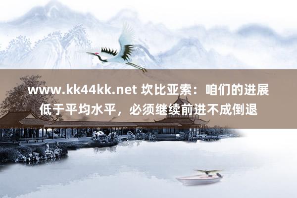 www.kk44kk.net 坎比亚索：咱们的进展低于平均水平，必须继续前进不成倒退