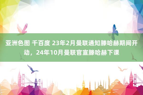 亚洲色图 千百度 23年2月曼联通知滕哈赫期间开动，24年10月曼联官宣滕哈赫下课