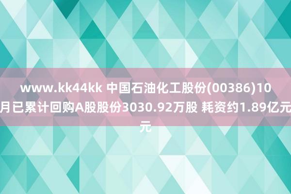 www.kk44kk 中国石油化工股份(00386)10月已累计回购A股股份3030.92万股 耗资约1.89亿元