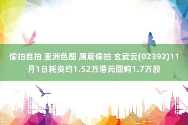 偷拍自拍 亚洲色图 厕底偷拍 玄武云(02392)11月1日耗资约1.52万港元回购1.7万股