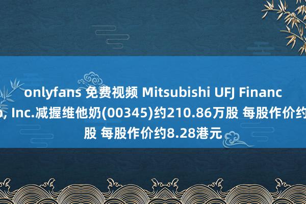 onlyfans 免费视频 Mitsubishi UFJ Financial Group， Inc.减握维他奶(00345)约210.86万股 每股作价约8.28港元