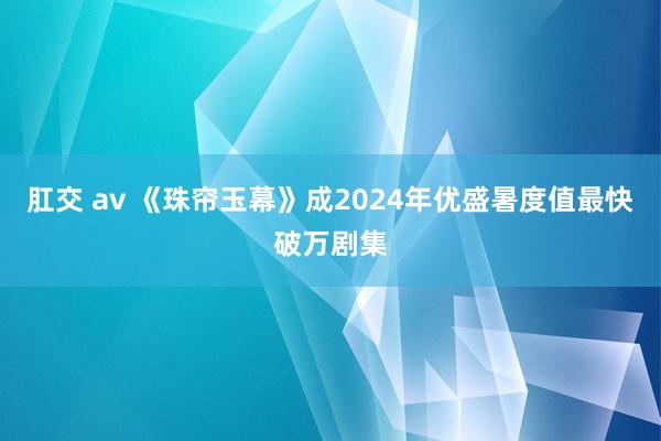 肛交 av 《珠帘玉幕》成2024年优盛暑度值最快破万剧集