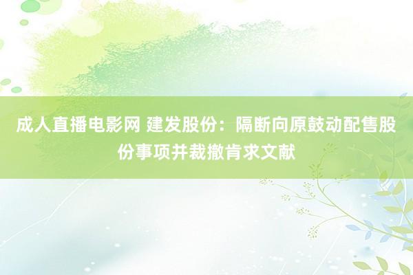 成人直播电影网 建发股份：隔断向原鼓动配售股份事项并裁撤肯求文献