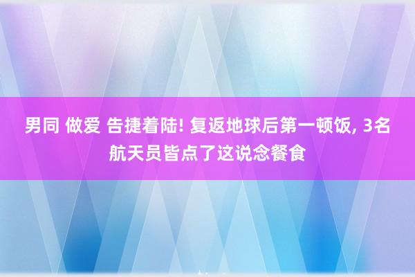 男同 做爱 告捷着陆! 复返地球后第一顿饭， 3名航天员皆点了这说念餐食