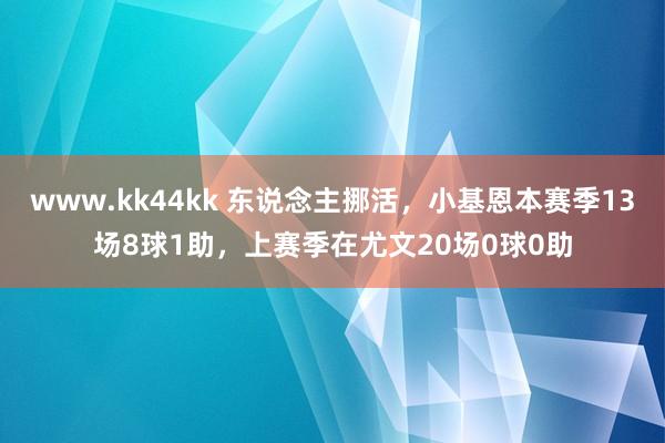 www.kk44kk 东说念主挪活，小基恩本赛季13场8球1助，上赛季在尤文20场0球0助