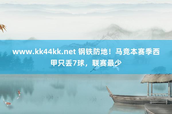 www.kk44kk.net 钢铁防地！马竞本赛季西甲只丢7球，联赛最少