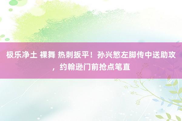 极乐净土 裸舞 热刺扳平！孙兴慜左脚传中送助攻，约翰逊门前抢点笔直