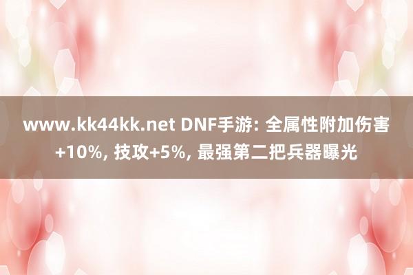 www.kk44kk.net DNF手游: 全属性附加伤害+10%， 技攻+5%， 最强第二把兵器曝光