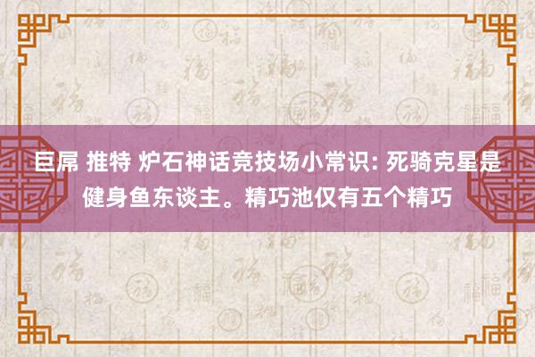 巨屌 推特 炉石神话竞技场小常识: 死骑克星是健身鱼东谈主。精巧池仅有五个精巧