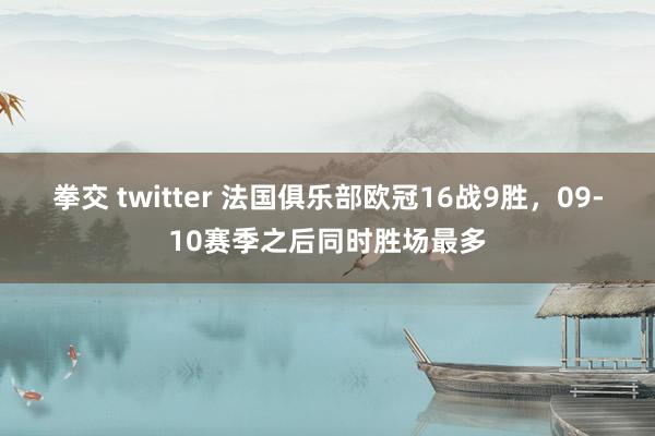 拳交 twitter 法国俱乐部欧冠16战9胜，09-10赛季之后同时胜场最多