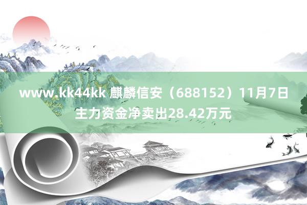 www.kk44kk 麒麟信安（688152）11月7日主力资金净卖出28.42万元