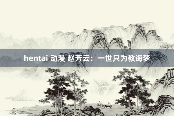 hentai 动漫 赵芳云：一世只为教诲梦