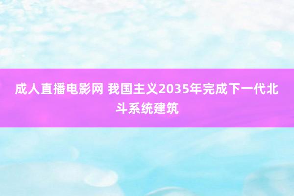 成人直播电影网 我国主义2035年完成下一代北斗系统建筑