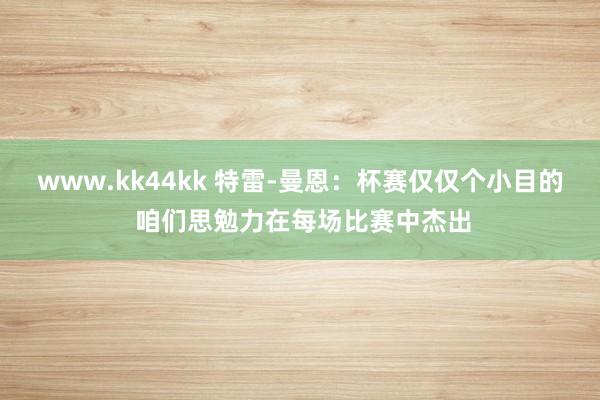 www.kk44kk 特雷-曼恩：杯赛仅仅个小目的 咱们思勉力在每场比赛中杰出