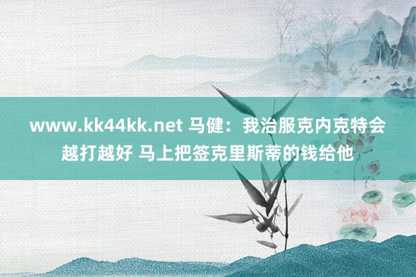 www.kk44kk.net 马健：我治服克内克特会越打越好 马上把签克里斯蒂的钱给他