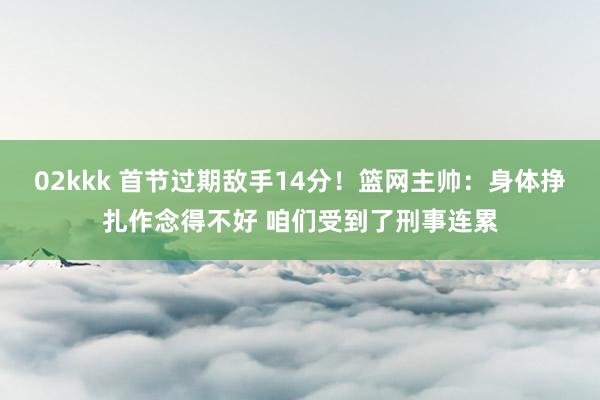 02kkk 首节过期敌手14分！篮网主帅：身体挣扎作念得不好 咱们受到了刑事连累