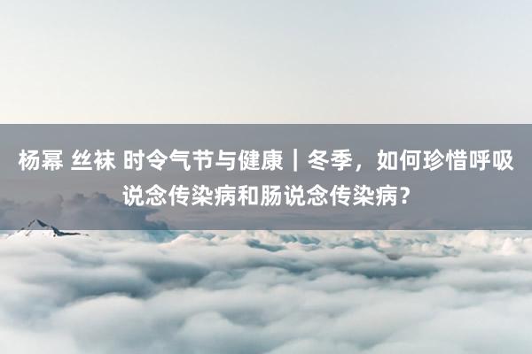 杨幂 丝袜 时令气节与健康｜冬季，如何珍惜呼吸说念传染病和肠说念传染病？