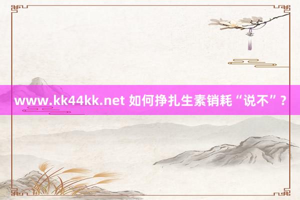 www.kk44kk.net 如何挣扎生素销耗“说不”？