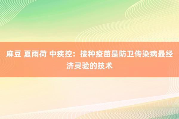 麻豆 夏雨荷 中疾控：接种疫苗是防卫传染病最经济灵验的技术