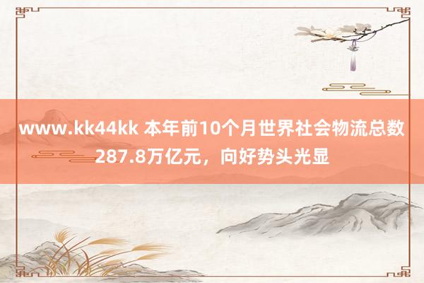 www.kk44kk 本年前10个月世界社会物流总数287.8万亿元，向好势头光显