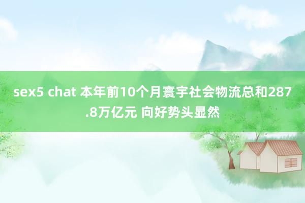 sex5 chat 本年前10个月寰宇社会物流总和287.8万亿元 向好势头显然