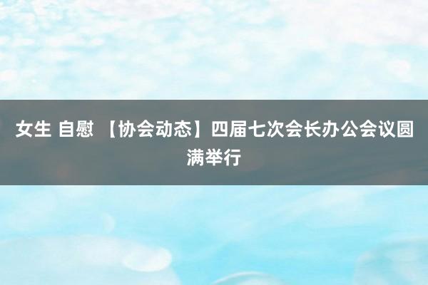 女生 自慰 【协会动态】四届七次会长办公会议圆满举行