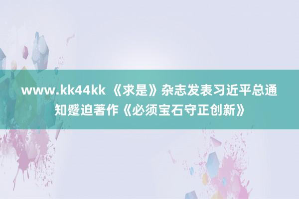 www.kk44kk 《求是》杂志发表习近平总通知蹙迫著作《必须宝石守正创新》