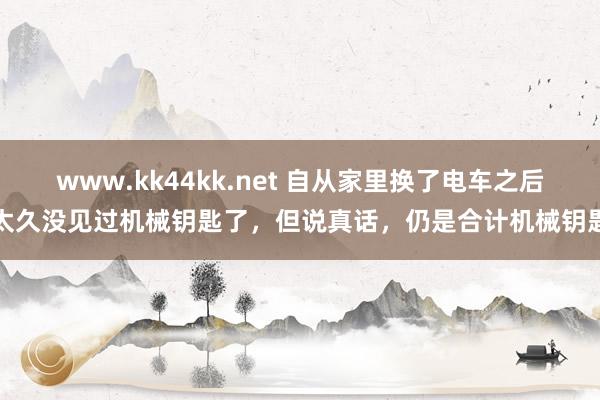 www.kk44kk.net 自从家里换了电车之后太久没见过机械钥匙了，但说真话，仍是合计机械钥匙