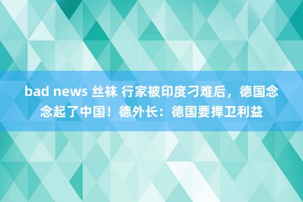 bad news 丝袜 行家被印度刁难后，德国念念起了中国！德外长：德国要捍卫利益