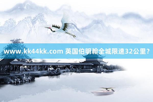 www.kk44kk.com 英国伯明翰全城限速32公里？