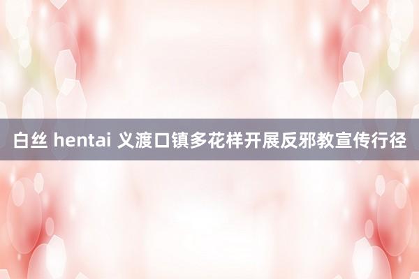 白丝 hentai 义渡口镇多花样开展反邪教宣传行径