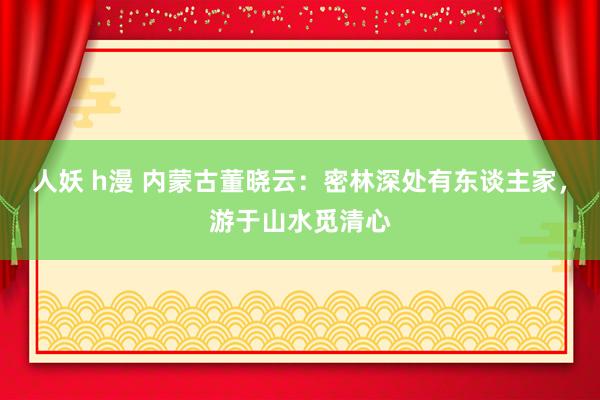 人妖 h漫 内蒙古董晓云：密林深处有东谈主家，游于山水觅清心