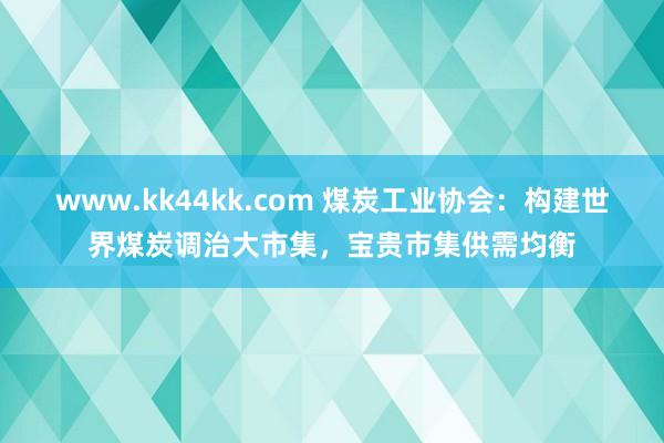 www.kk44kk.com 煤炭工业协会：构建世界煤炭调治大市集，宝贵市集供需均衡