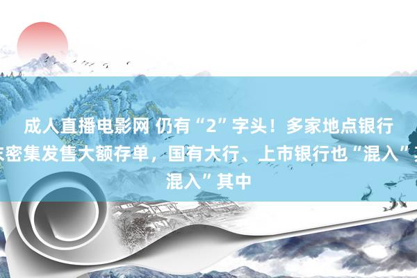 成人直播电影网 仍有“2”字头！多家地点银行年末密集发售大额存单，国有大行、上市银行也“混入”其中